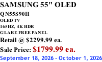 SAMSUNG 55" OLED QN55S90H         OLED TV 165HZ,  4K HDR GLARE FREE PANEL Retail @ $2299.99 ea. Sale Price: $1799.99 ea. September 18, 2026 - October 1, 2026