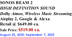 SONOS BEAM 2 HIGH DEFINITION SOUND Dolby Atmos, Wireless Music Streaming Airplay 2, Google & Alexa Retail @ $649.00 ea. Sale Price: $519.00 ea. August 25, 2025- September 7, 2025