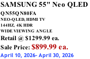 SAMSUNG 55" Neo QLED  QN55QN80FA       NEO-QLED, HDMI TV 144HZ,  4K HDR WIDE VIEWING ANGLE Retail @ $1299.99 ea. Sale Price: $899.99 ea. April 10, 2026- April 30, 2026