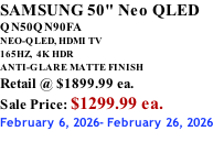SAMSUNG 50" Neo QLED QN50QN90FA NEO-QLED, HDMI TV 165HZ,  4K HDR ANTI-GLARE MATTE FINISH Retail @ $1899.99 ea. Sale Price: $1299.99 ea. February 6, 2026- February 26, 2026