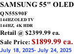 SAMSUNG 55" OLED QN55S90F         144HZ OLED TV 144HZ,  4K HDR Retail @ $2399.99 ea. Sale Price: $1899.99 ea. July 18, 2025- July 24, 2025