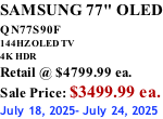 SAMSUNG 77" OLED QN77S90F         144HZ OLED TV 4K HDR Retail @ $4799.99 ea. Sale Price: $3499.99 ea. July 18, 2025- July 24, 2025